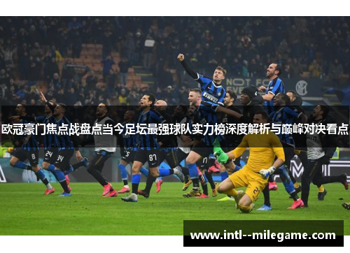 欧冠豪门焦点战盘点当今足坛最强球队实力榜深度解析与巅峰对决看点