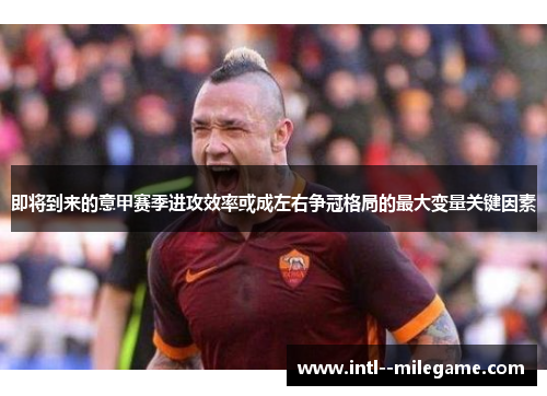 即将到来的意甲赛季进攻效率或成左右争冠格局的最大变量关键因素 即将到来的意甲赛季进攻效率或成左右争冠格局的最大变量关键因素