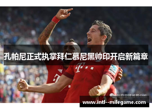 孔帕尼正式执掌拜仁慕尼黑帅印开启新篇章