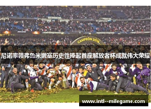 尼诺率领弗鲁米嫩塞历史性捧起首座解放者杯成就伟大荣耀