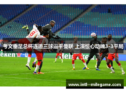 考文垂足总杯连追三球逼平曼联 上演惊心动魄3-3平局