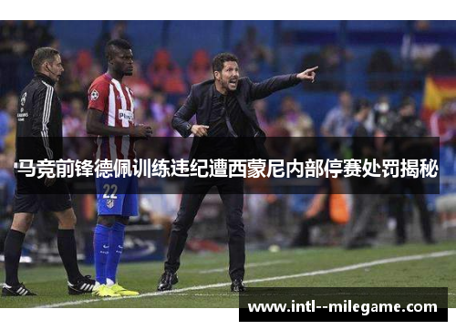 马竞前锋德佩训练违纪遭西蒙尼内部停赛处罚揭秘