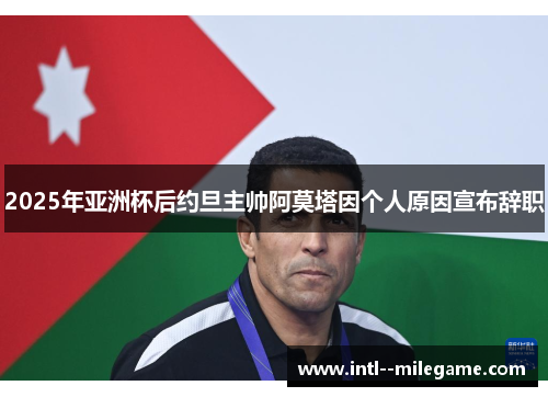 2025年亚洲杯后约旦主帅阿莫塔因个人原因宣布辞职