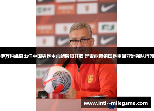 伊万科维奇出任中国男足主帅新阶段开启 是否能带领国足重回亚洲强队行列