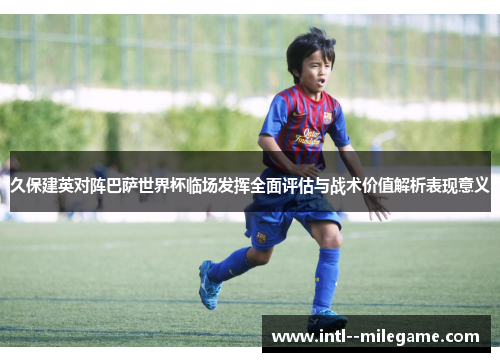 久保建英对阵巴萨世界杯临场发挥全面评估与战术价值解析表现意义